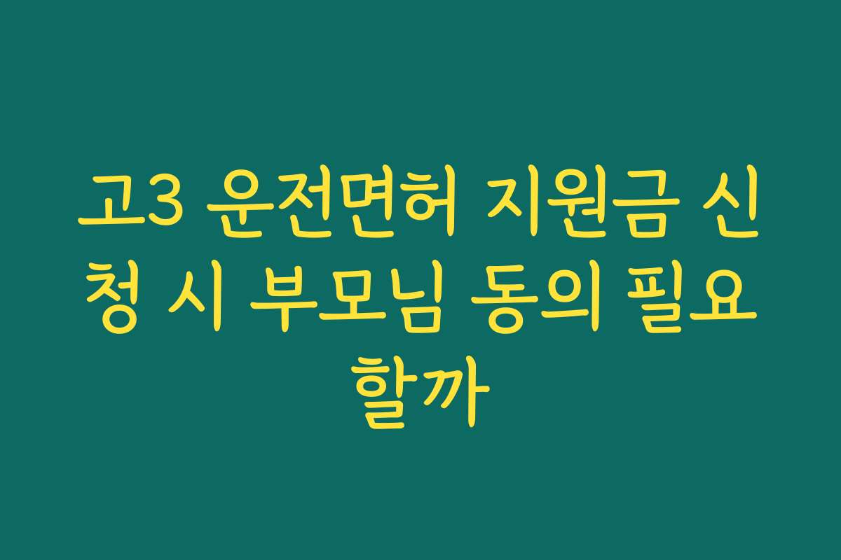 고3 운전면허 지원금 신청 시 부모님 동의 필요할까