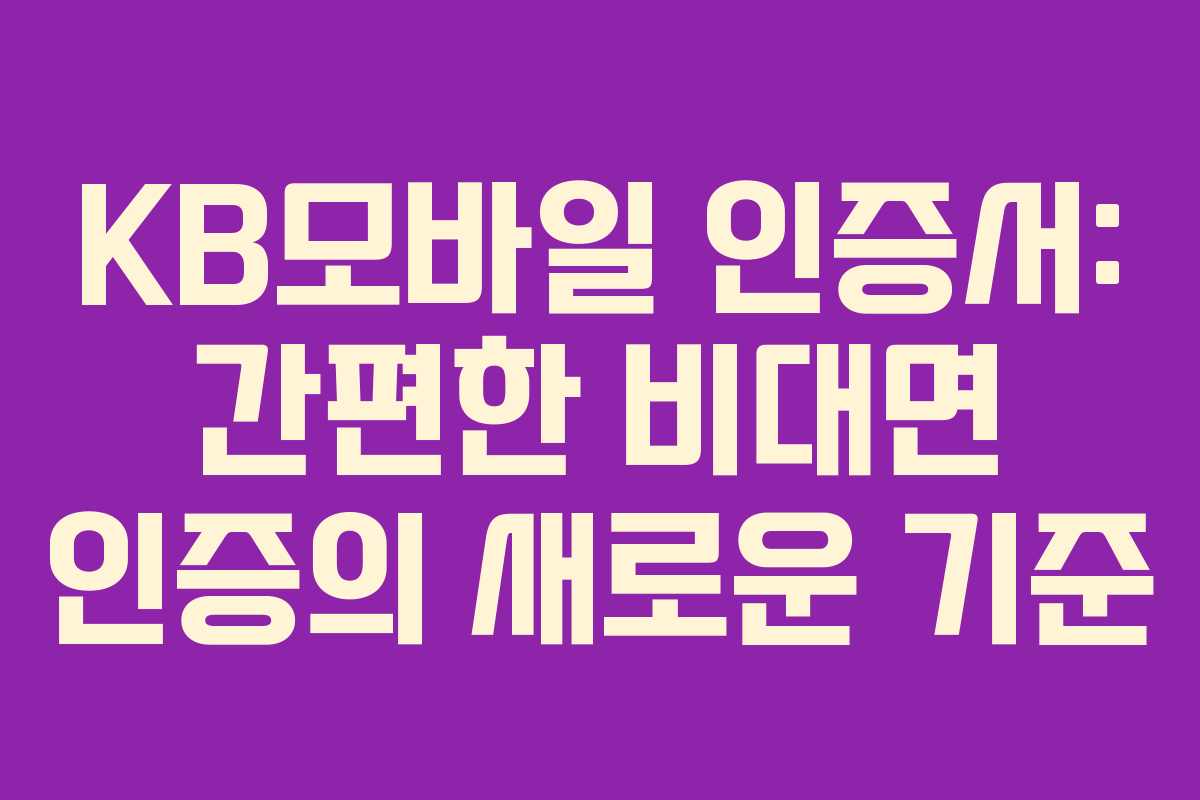 KB모바일 인증서: 간편한 비대면 인증의 새로운 기준