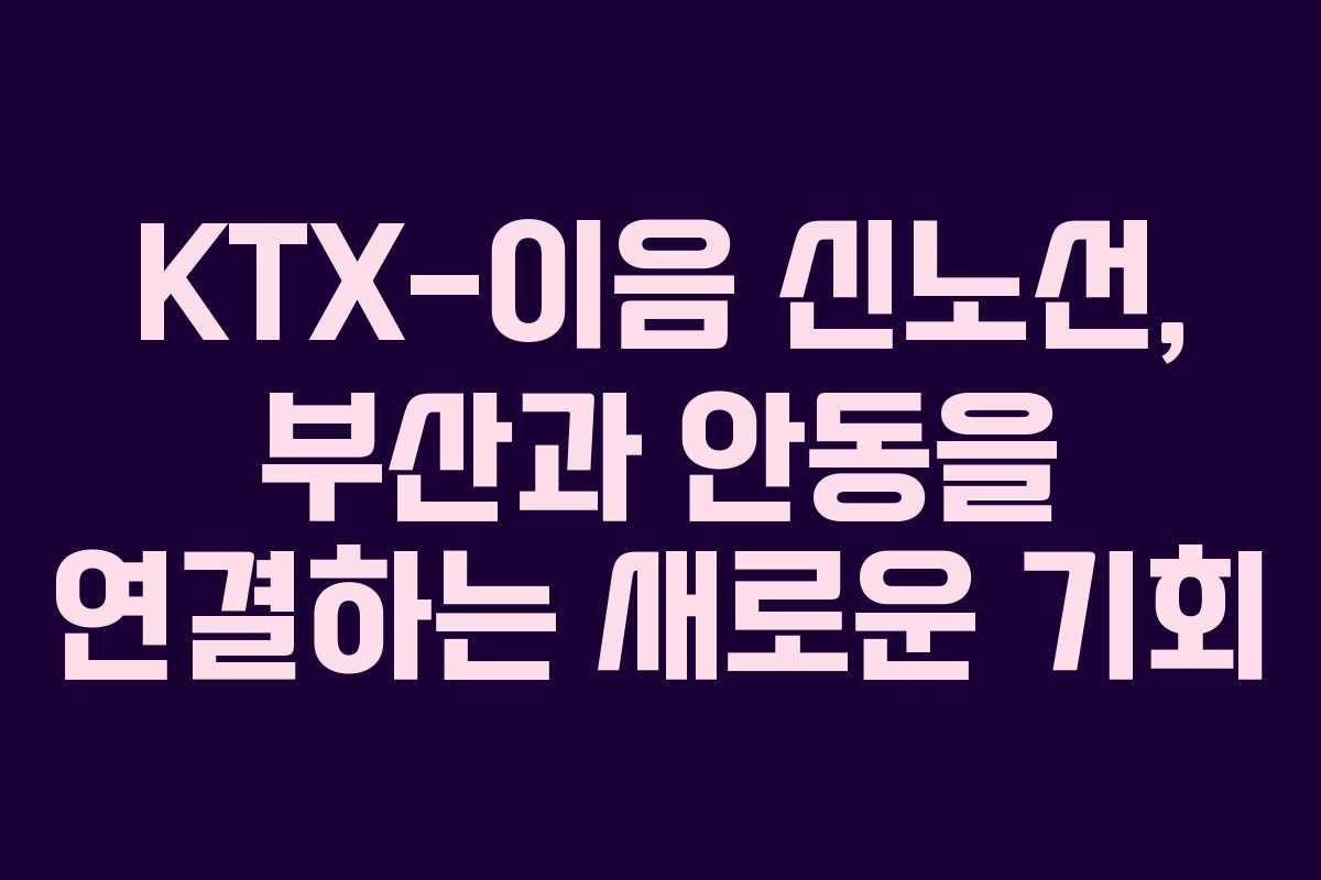 KTX-이음 신노선, 부산과 안동을 연결하는 새로운 기회