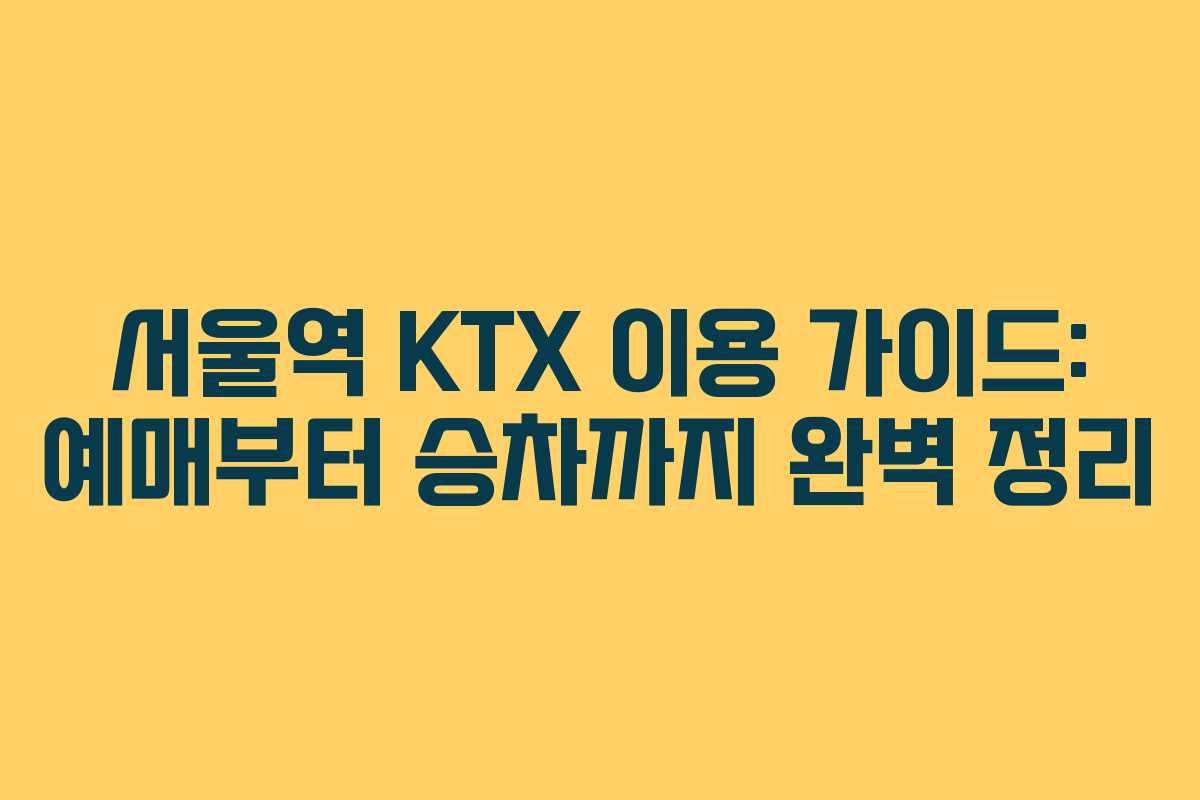 서울역 KTX 이용 가이드: 예매부터 승차까지 완벽 정리