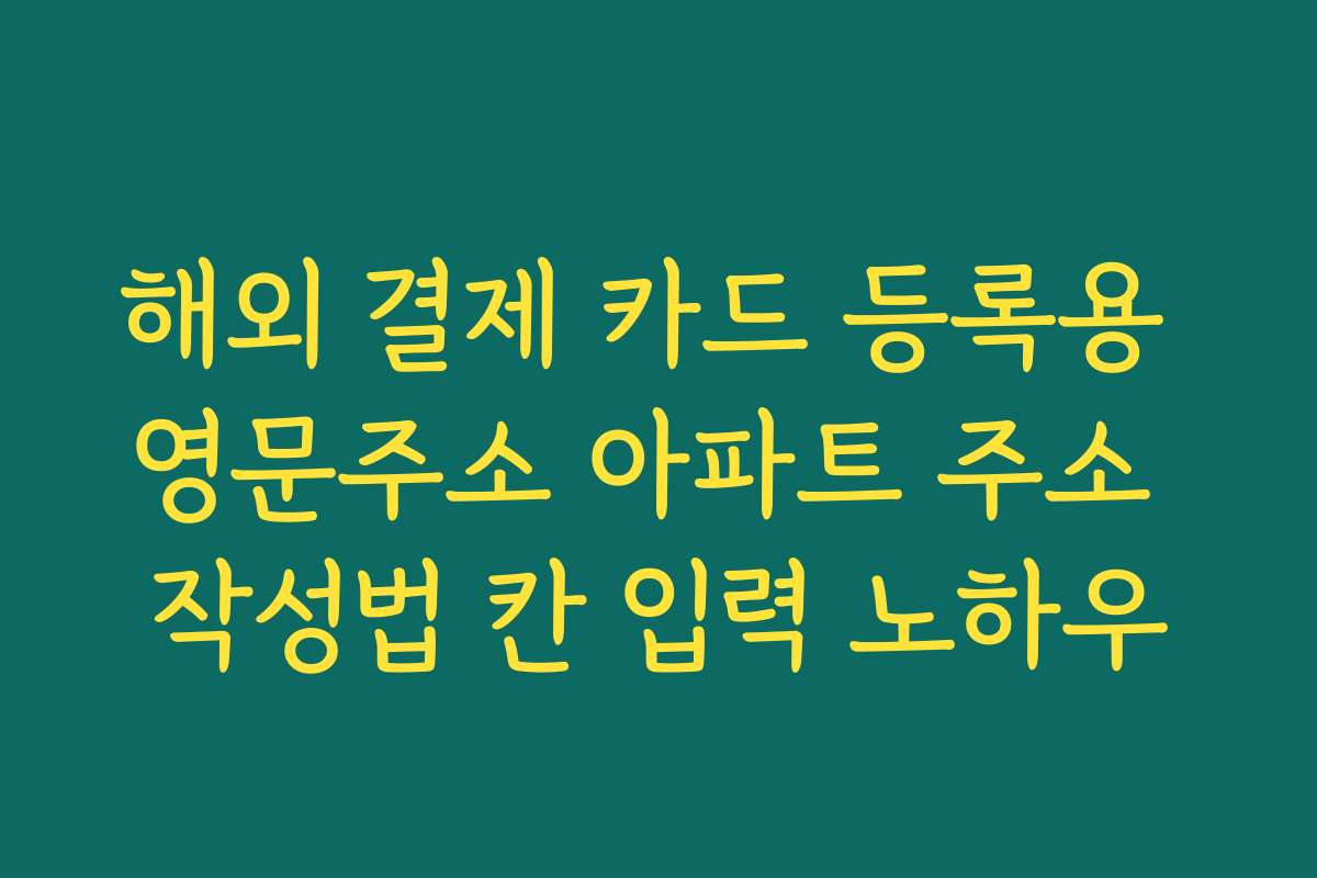 해외 결제 카드 등록용 영문주소 아파트 주소 작성법 칸 입력 노하우