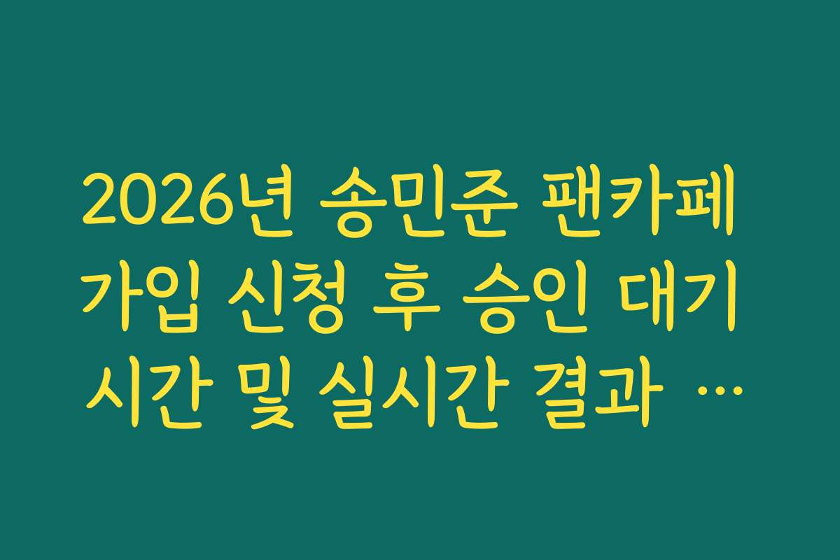2026년 송민준 팬카페 가입 신청 후 승인 대기 시간 및 실시간 결과 조회 노하우