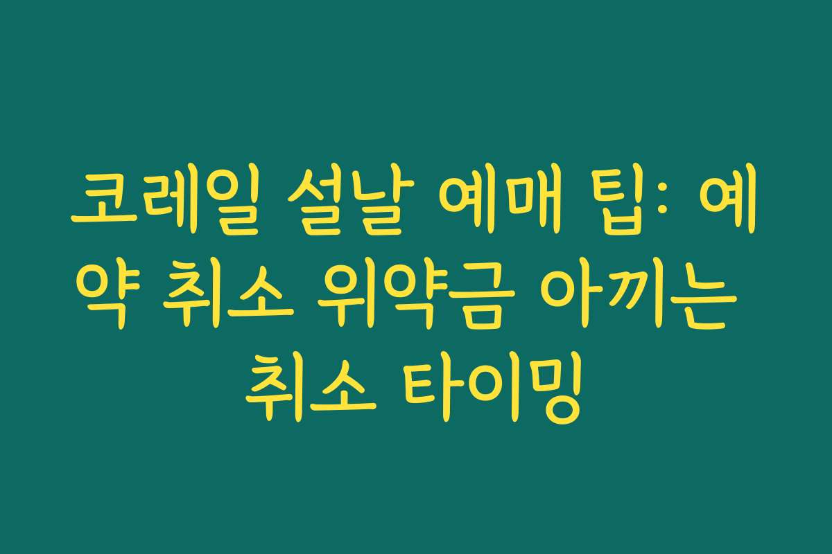 코레일 설날 예매 팁: 예약 취소 위약금 아끼는 취소 타이밍