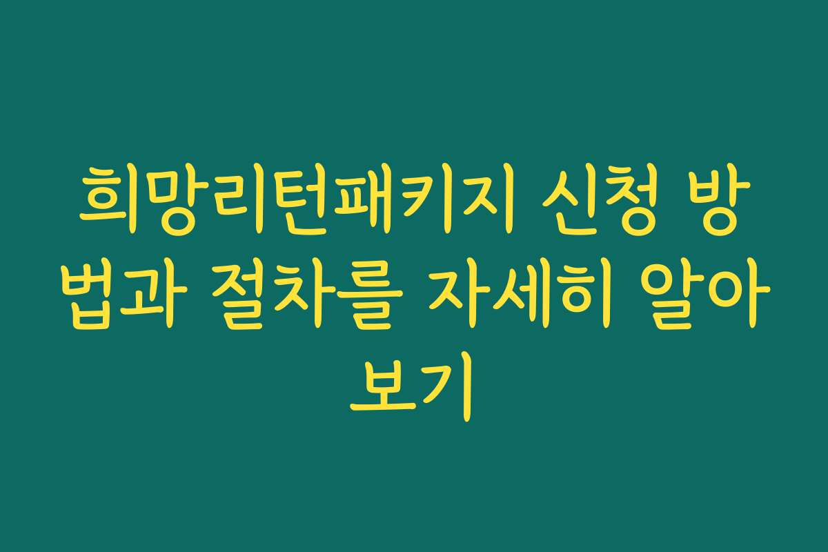 희망리턴패키지 신청 방법과 절차를 자세히 알아보기