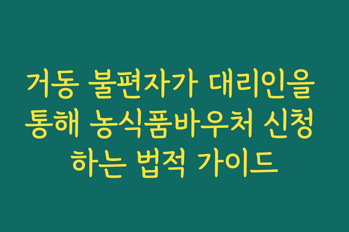 거동 불편자가 대리인을 통해 농식품바우처 신청 하는 법적 가이드