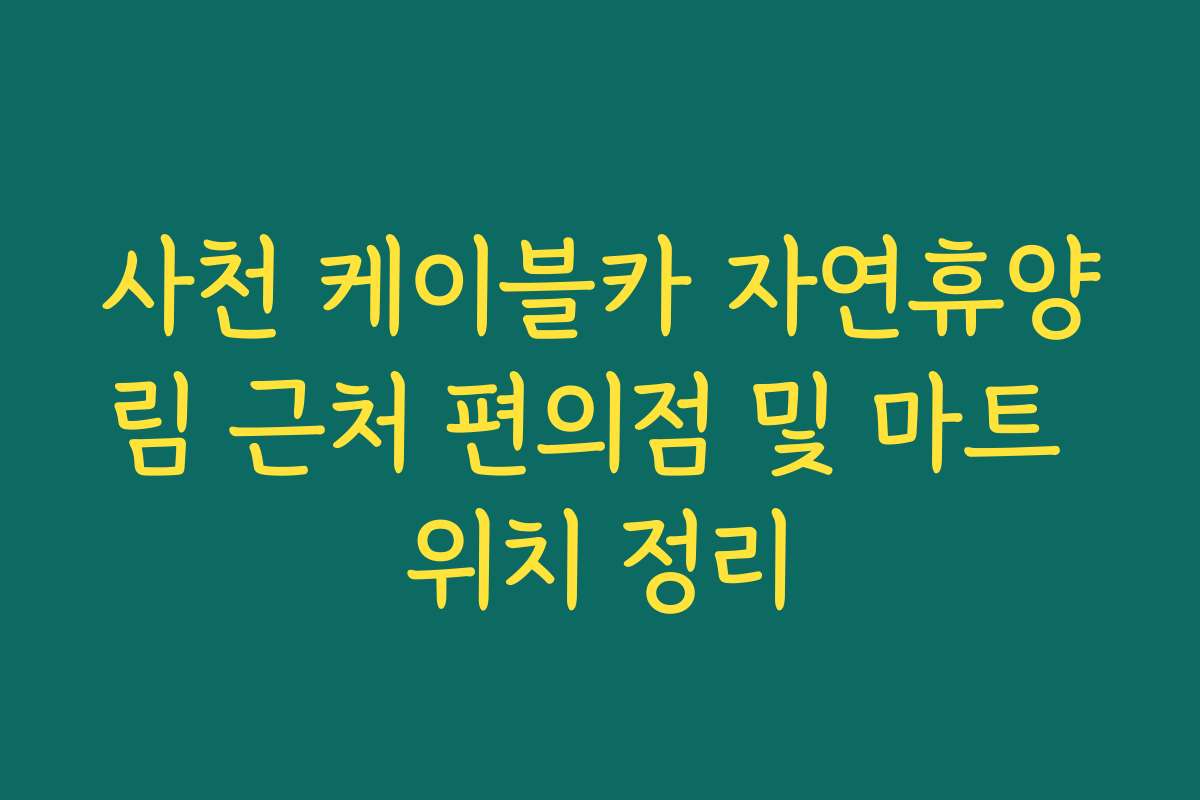 사천 케이블카 자연휴양림 근처 편의점 및 마트 위치 정리