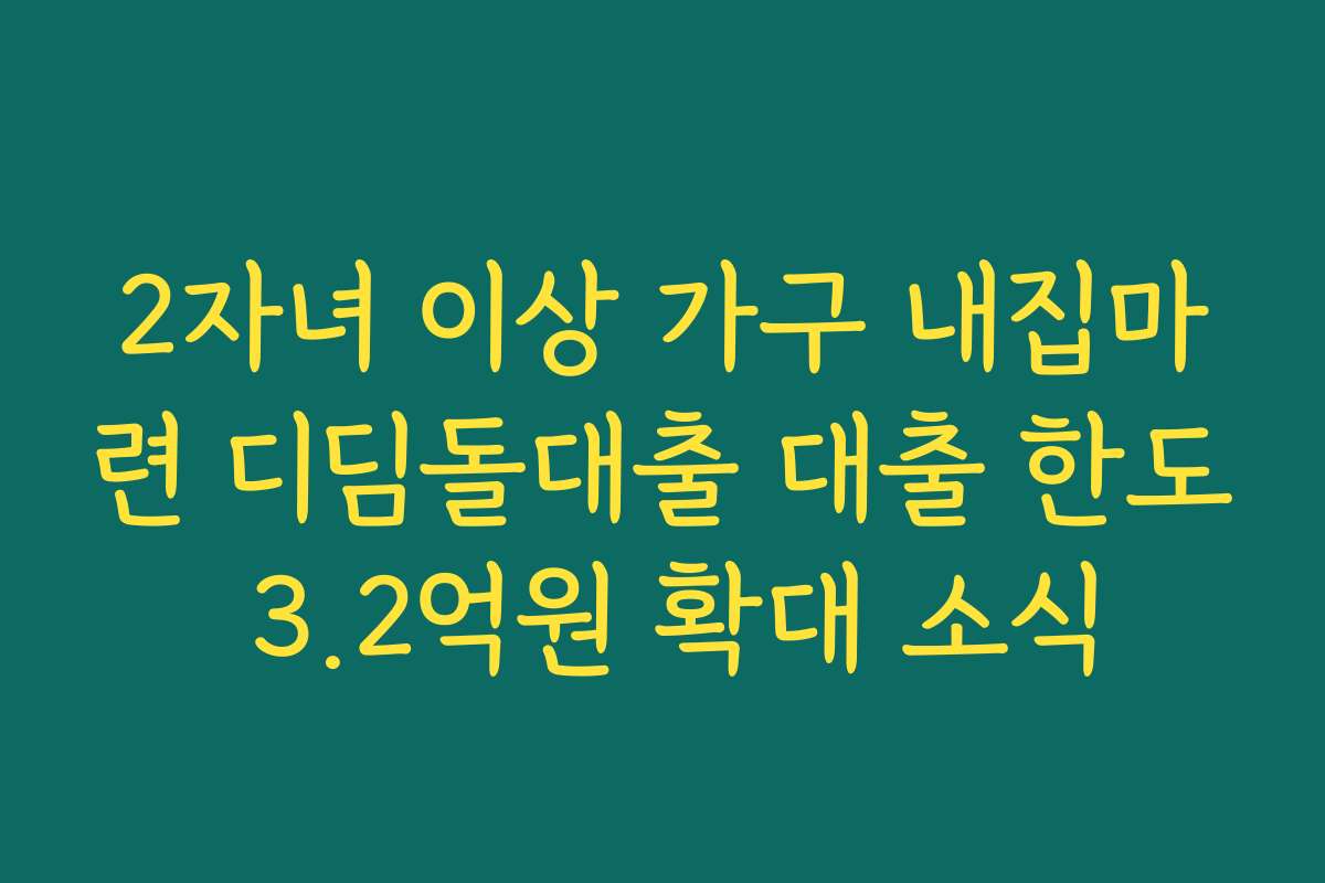 2자녀 이상 가구 내집마련 디딤돌대출 대출 한도 3.2억원 확대 소식