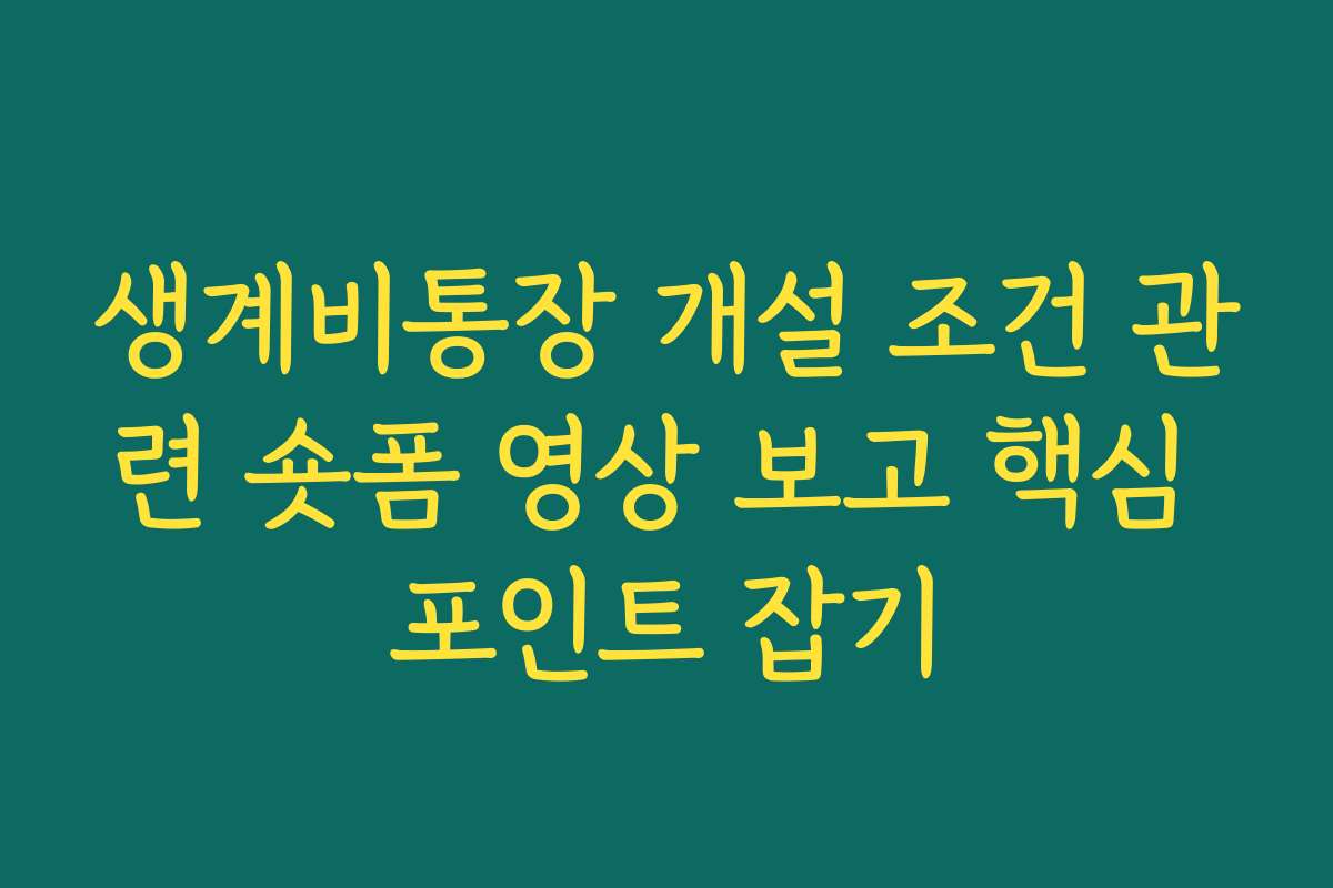 생계비통장 개설 조건 관련 숏폼 영상 보고 핵심 포인트 잡기