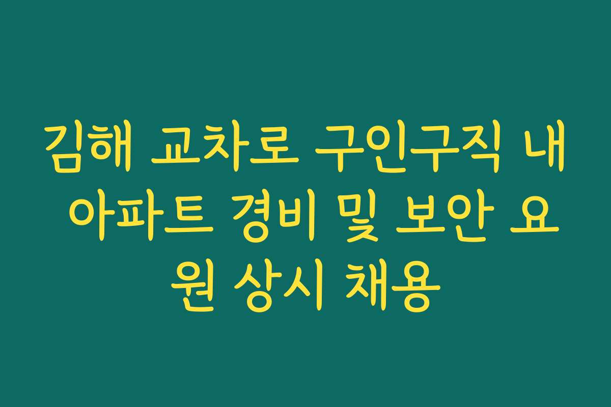 김해 교차로 구인구직 내 아파트 경비 및 보안 요원 상시 채용