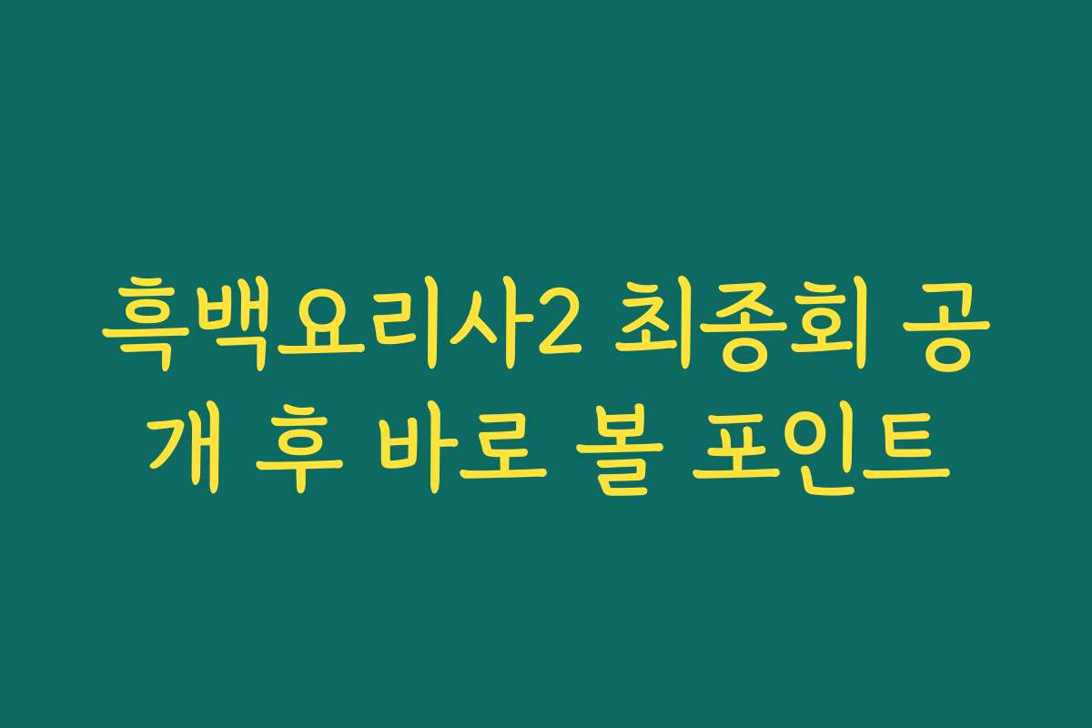 흑백요리사2 최종회 공개 후 바로 볼 포인트