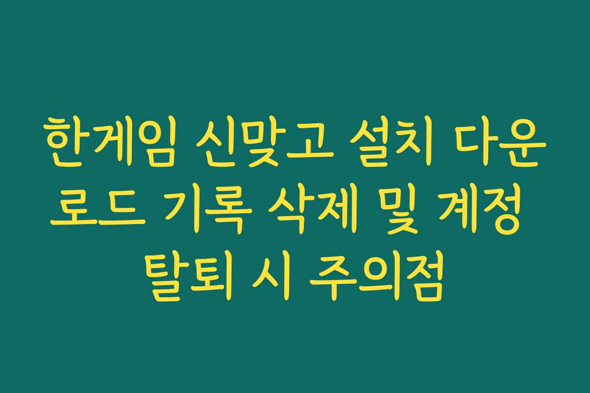 한게임 신맞고 설치 다운로드 기록 삭제 및 계정 탈퇴 시 주의점