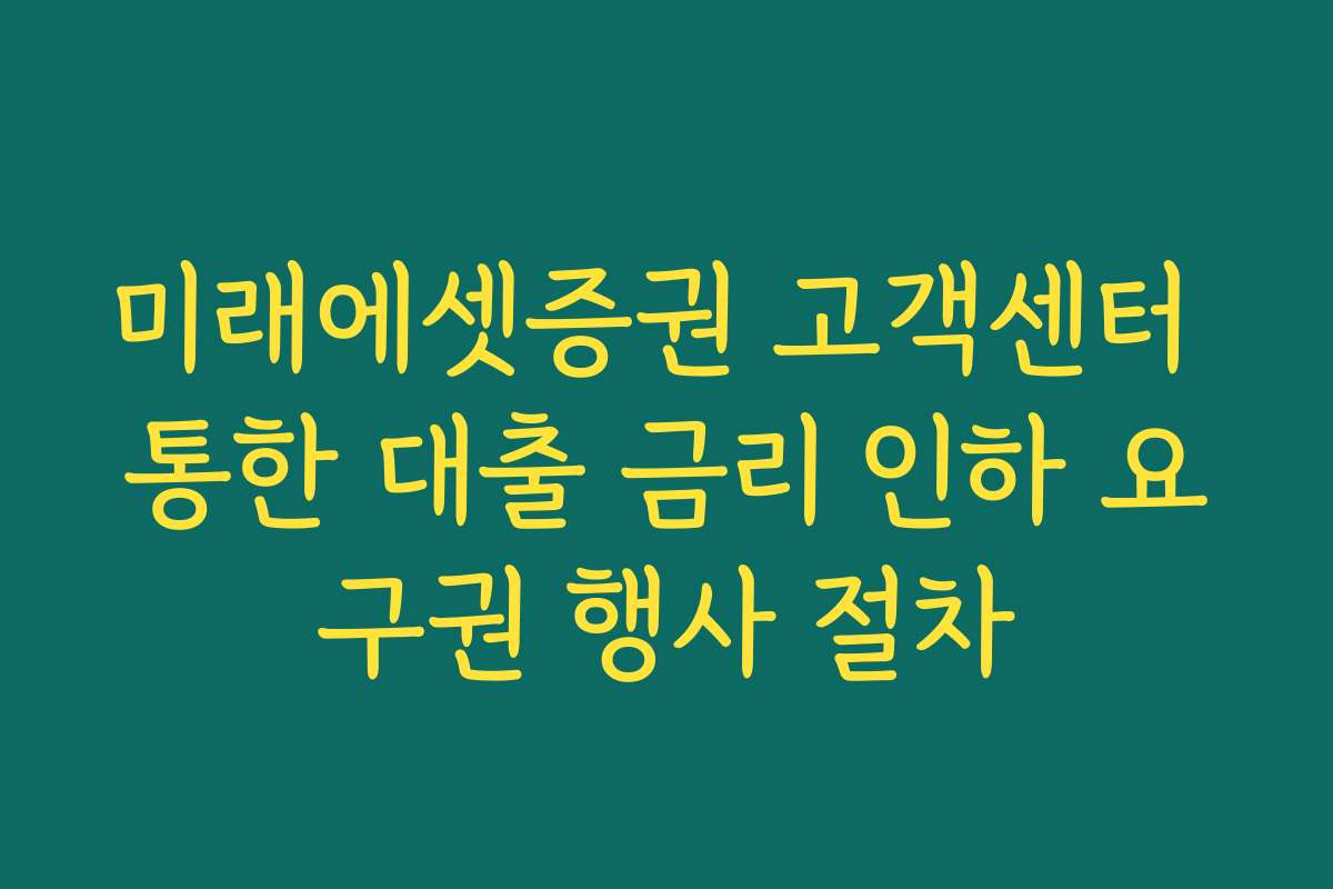 미래에셋증권 고객센터 통한 대출 금리 인하 요구권 행사 절차
