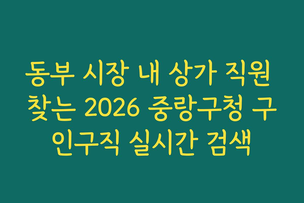 동부 시장 내 상가 직원 찾는 2026 중랑구청 구인구직 실시간 검색