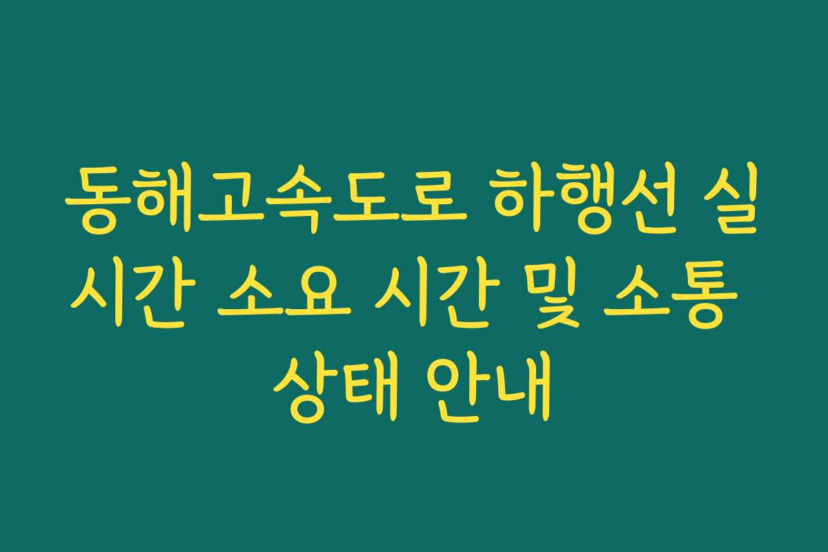 동해고속도로 하행선 실시간 소요 시간 및 소통 상태 안내