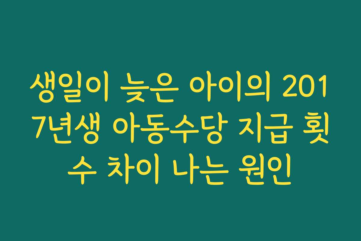 생일이 늦은 아이의 2017년생 아동수당 지급 횟수 차이 나는 원인