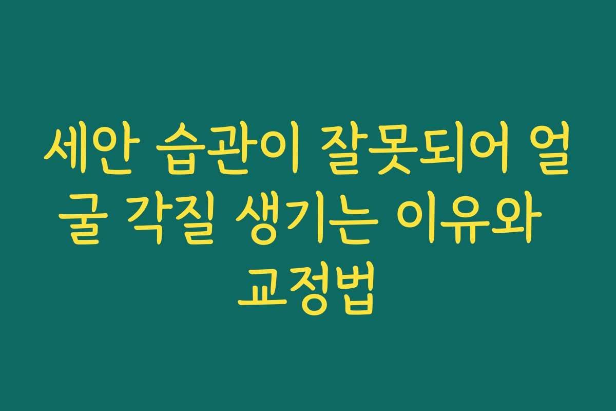 세안 습관이 잘못되어 얼굴 각질 생기는 이유와 교정법