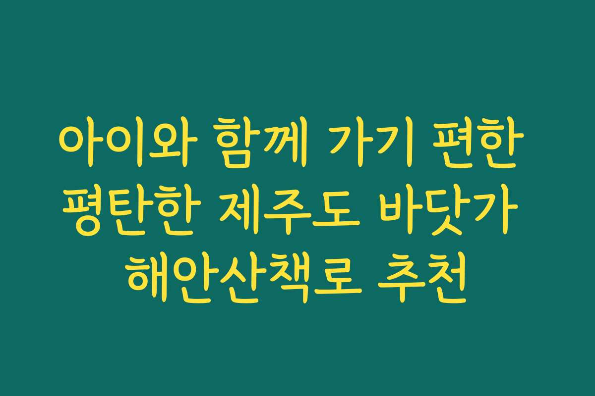 아이와 함께 가기 편한 평탄한 제주도 바닷가 해안산책로 추천