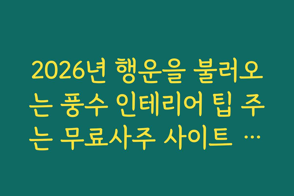 2026년 행운을 불러오는 풍수 인테리어 팁 주는 무료사주 사이트 추천