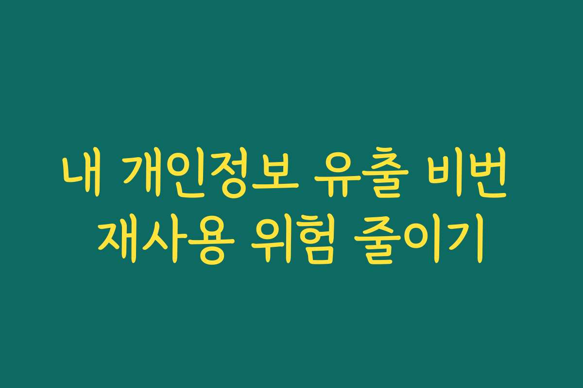 내 개인정보 유출 비번 재사용 위험 줄이기