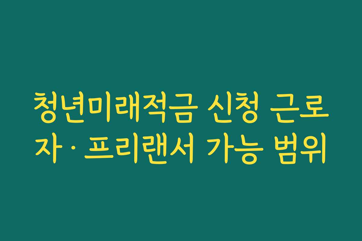 청년미래적금 신청 근로자·프리랜서 가능 범위