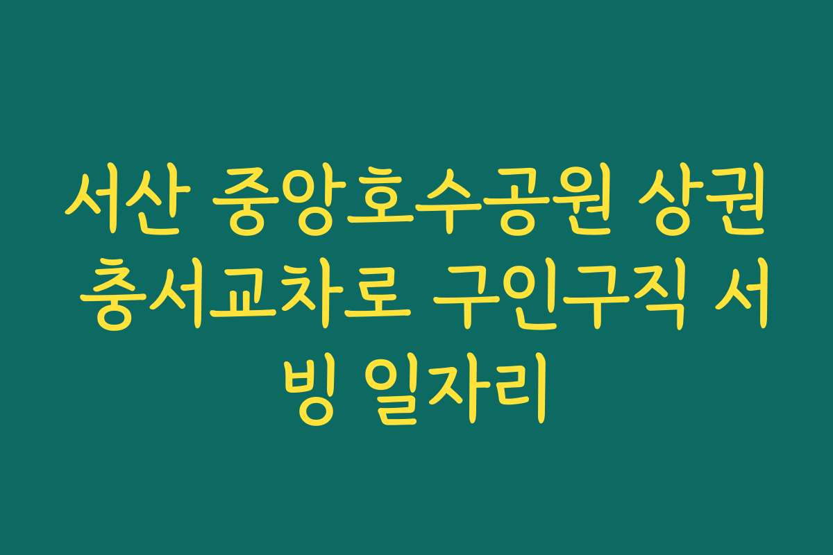 서산 중앙호수공원 상권 충서교차로 구인구직 서빙 일자리