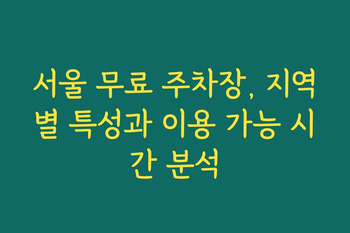서울 무료 주차장, 지역별 특성과 이용 가능 시간 분석