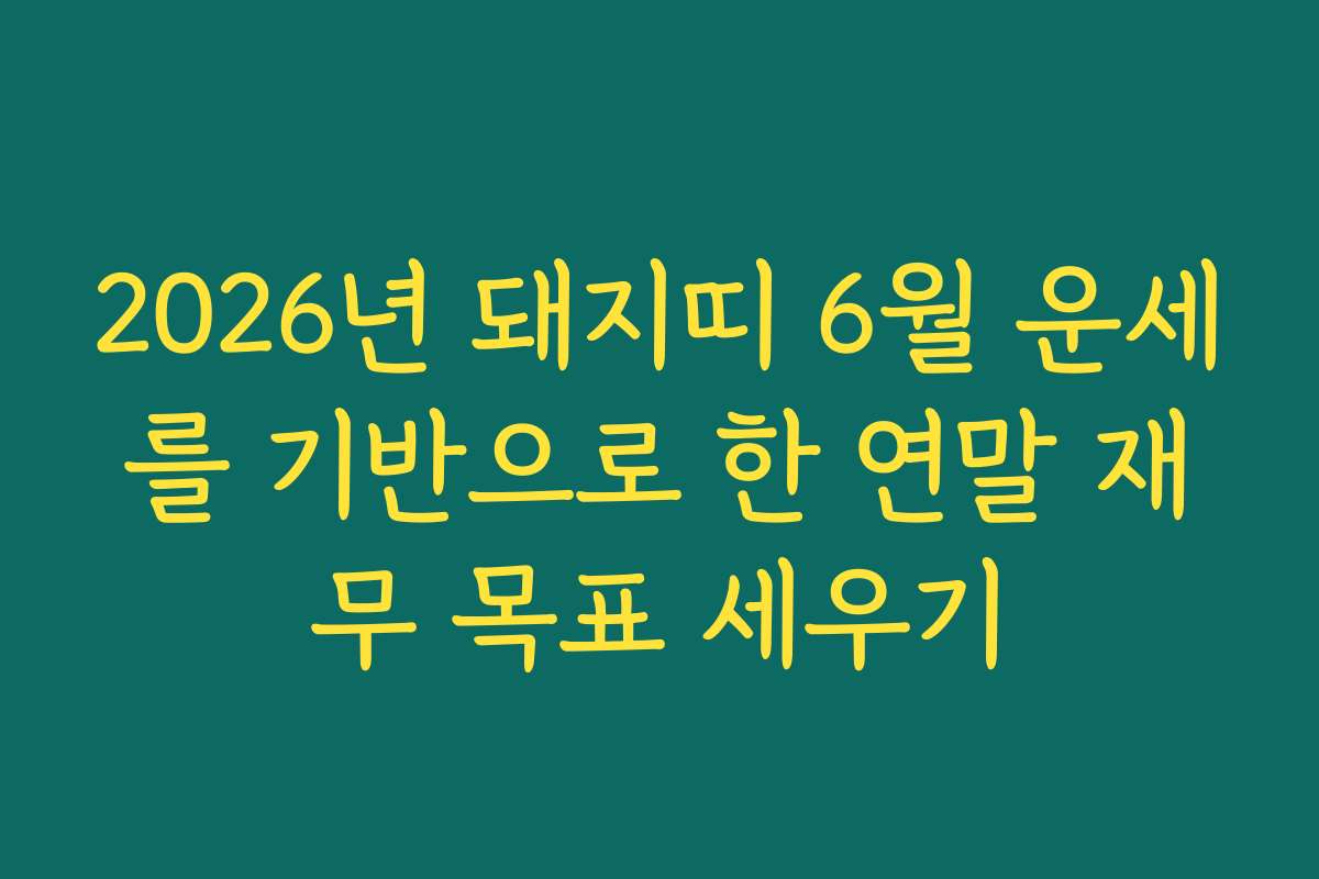 2026년 돼지띠 6월 운세를 기반으로 한 연말 재무 목표 세우기