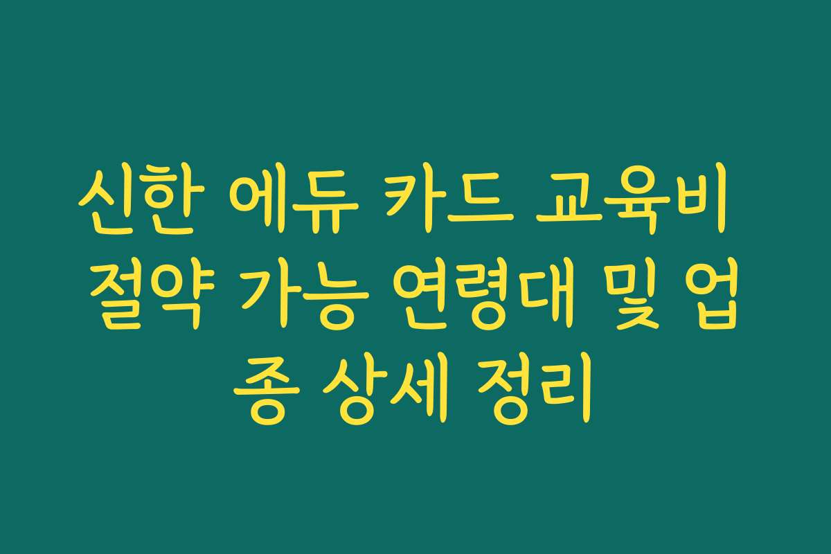 신한 에듀 카드 교육비 절약 가능 연령대 및 업종 상세 정리