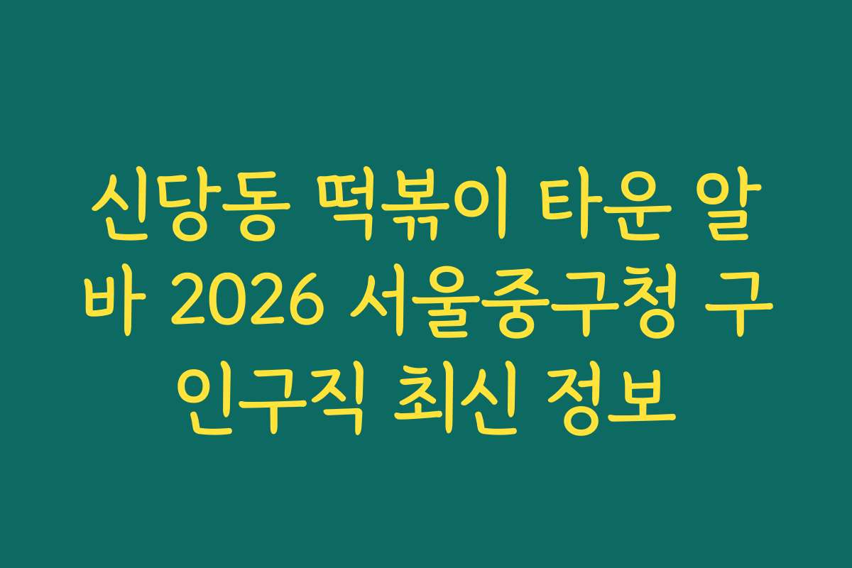 신당동 떡볶이 타운 알바 2026 서울중구청 구인구직 최신 정보