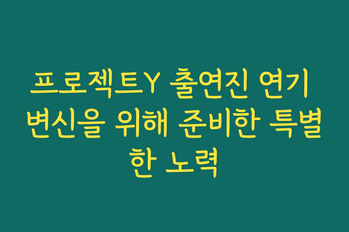 프로젝트Y 출연진 연기 변신을 위해 준비한 특별한 노력