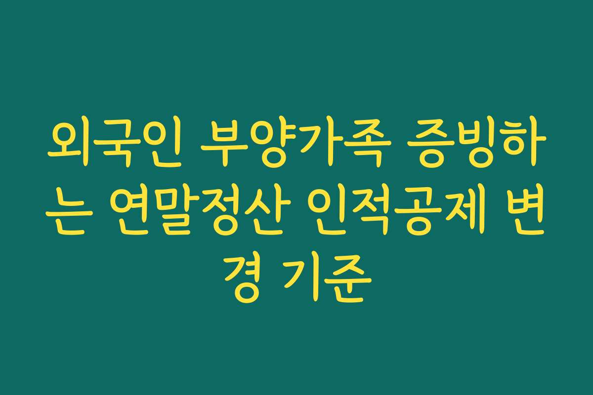 외국인 부양가족 증빙하는 연말정산 인적공제 변경 기준