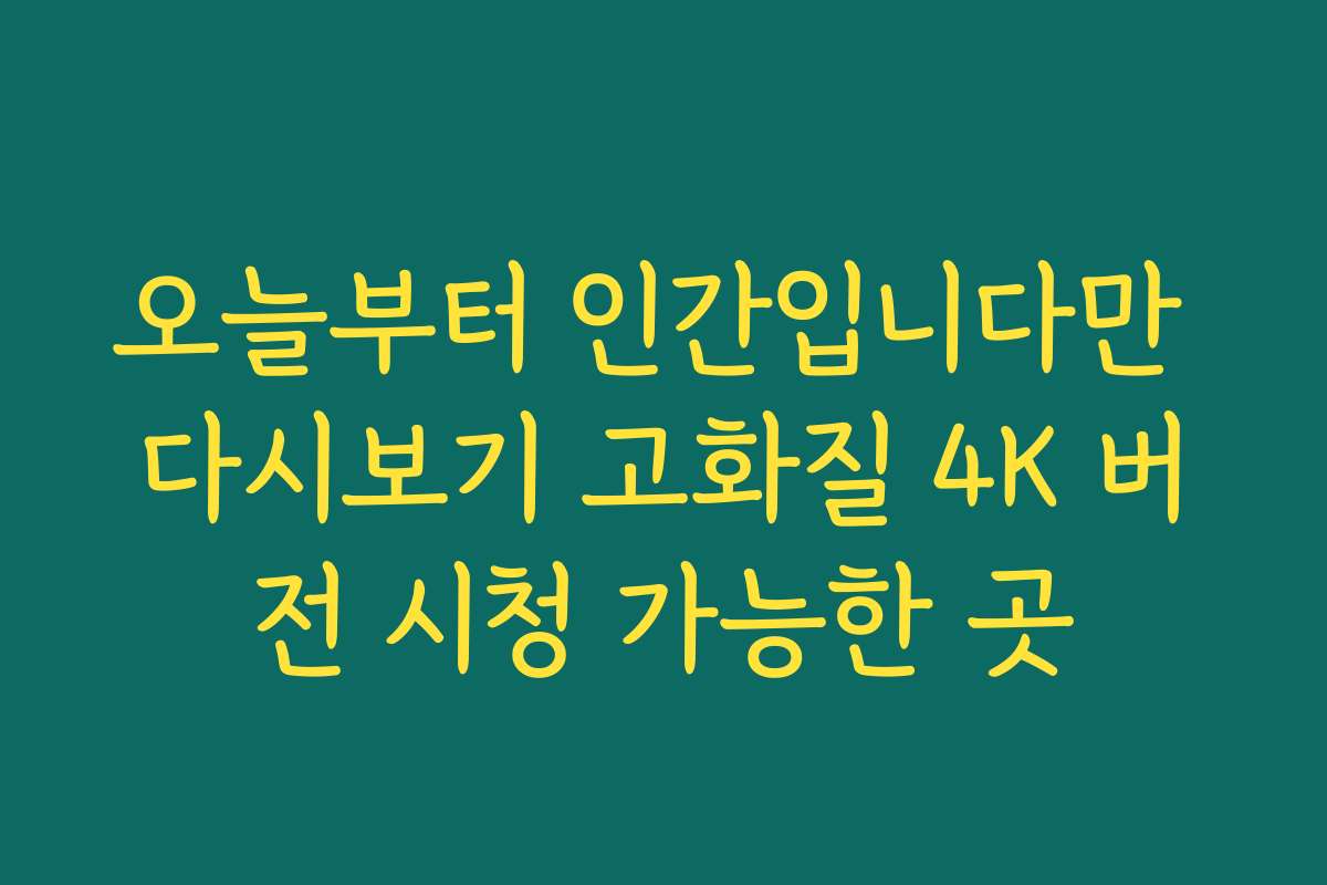 오늘부터 인간입니다만 다시보기 고화질 4K 버전 시청 가능한 곳