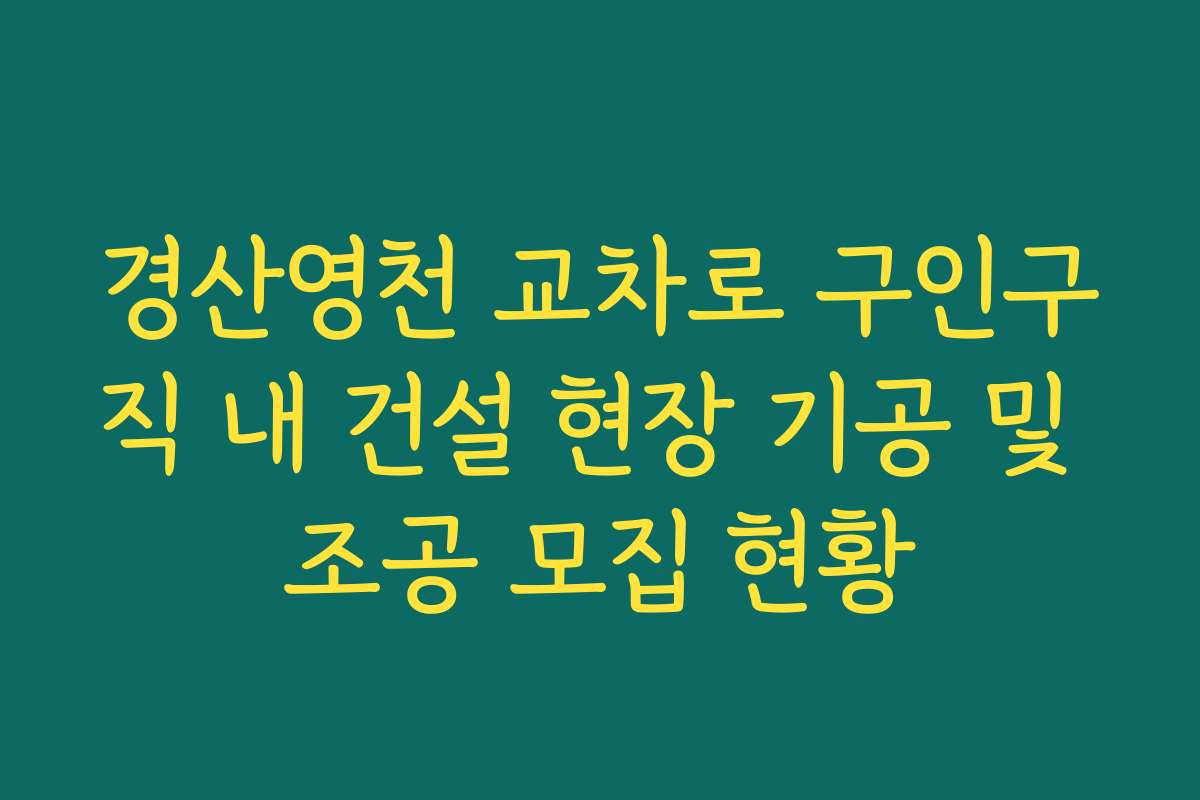 경산영천 교차로 구인구직 내 건설 현장 기공 및 조공 모집 현황
