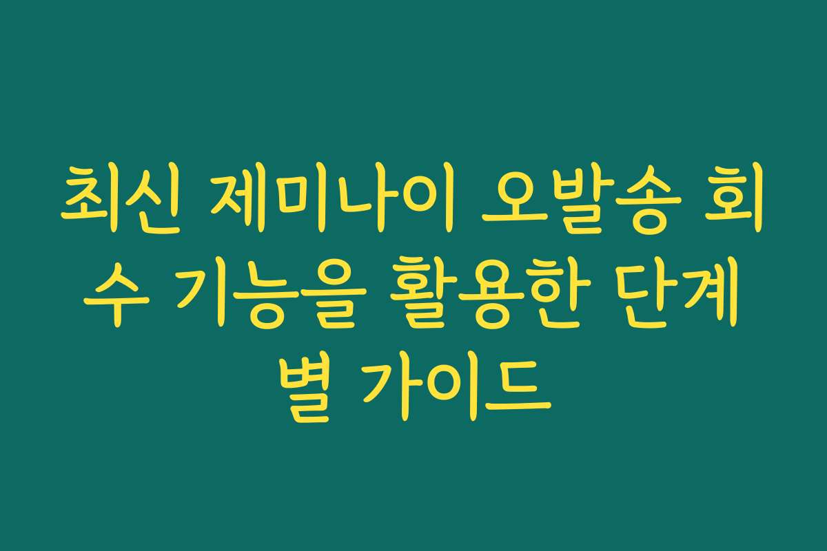 최신 제미나이 오발송 회수 기능을 활용한 단계별 가이드