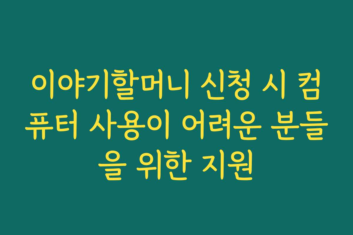 이야기할머니 신청 시 컴퓨터 사용이 어려운 분들을 위한 지원