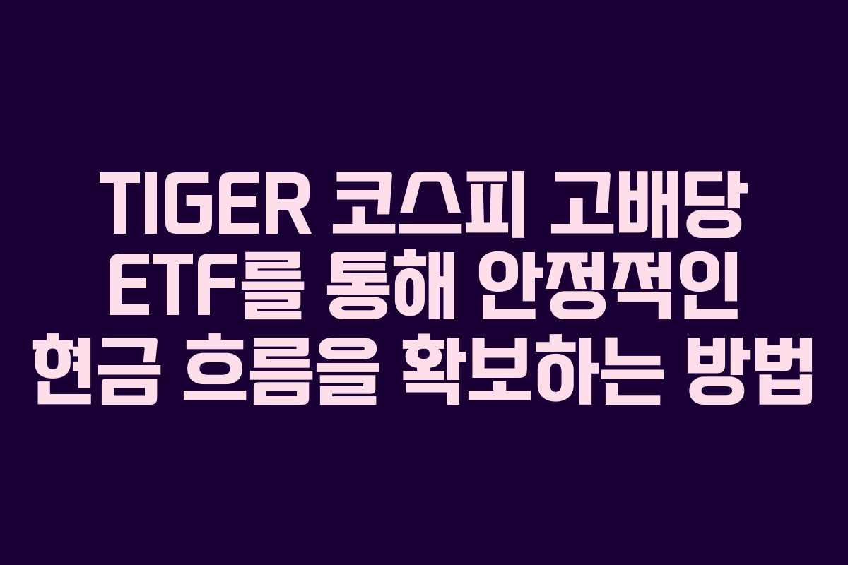 TIGER 코스피 고배당 ETF를 통해 안정적인 현금 흐름을 확보하는 방법