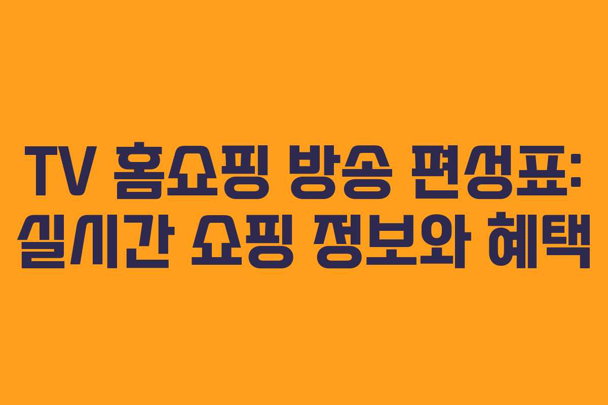 TV 홈쇼핑 방송 편성표: 실시간 쇼핑 정보와 혜택