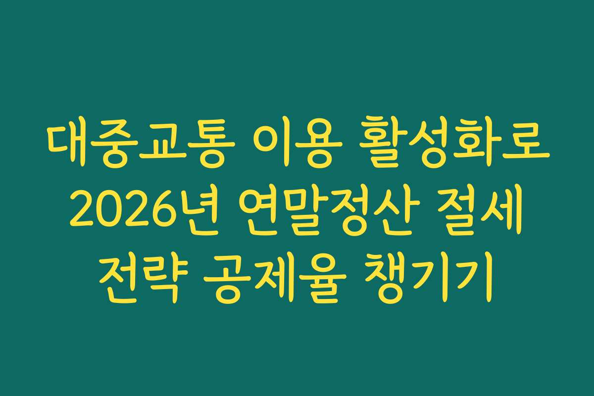 대중교통 이용 활성화로 2026년 연말정산 절세 전략 공제율 챙기기