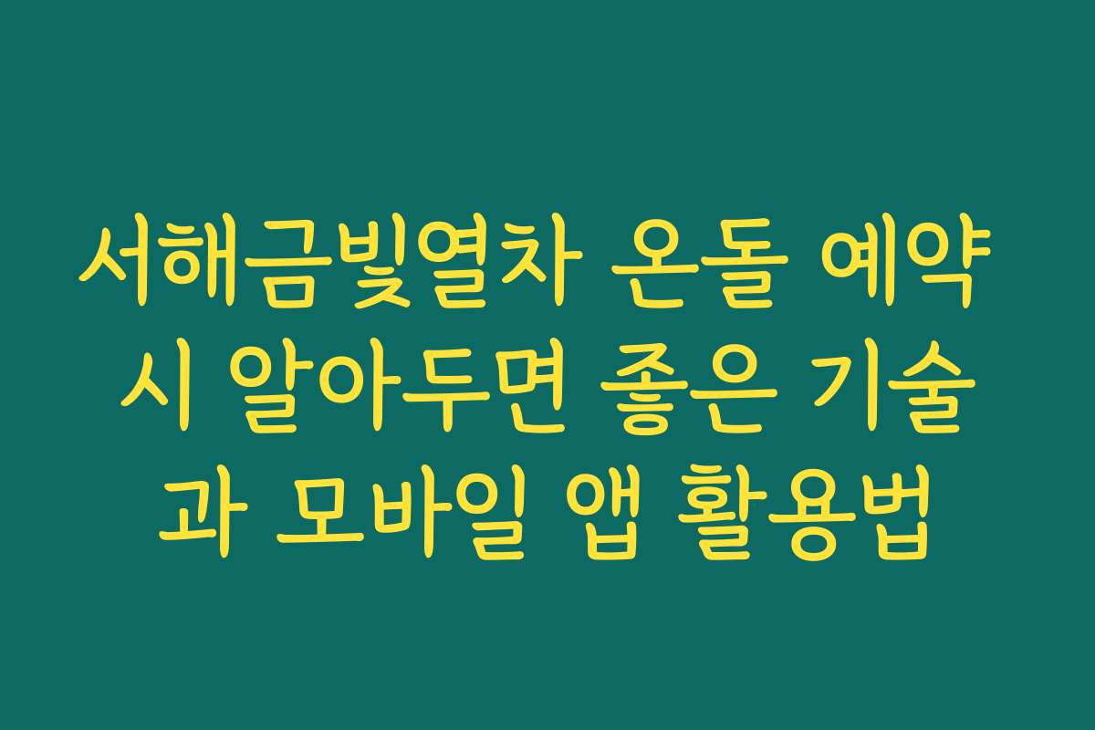 서해금빛열차 온돌 예약 시 알아두면 좋은 기술과 모바일 앱 활용법