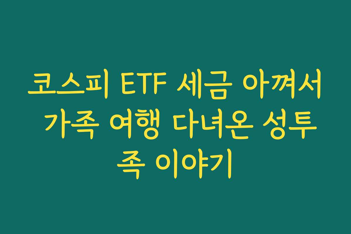 코스피 ETF 세금 아껴서 가족 여행 다녀온 성투족 이야기