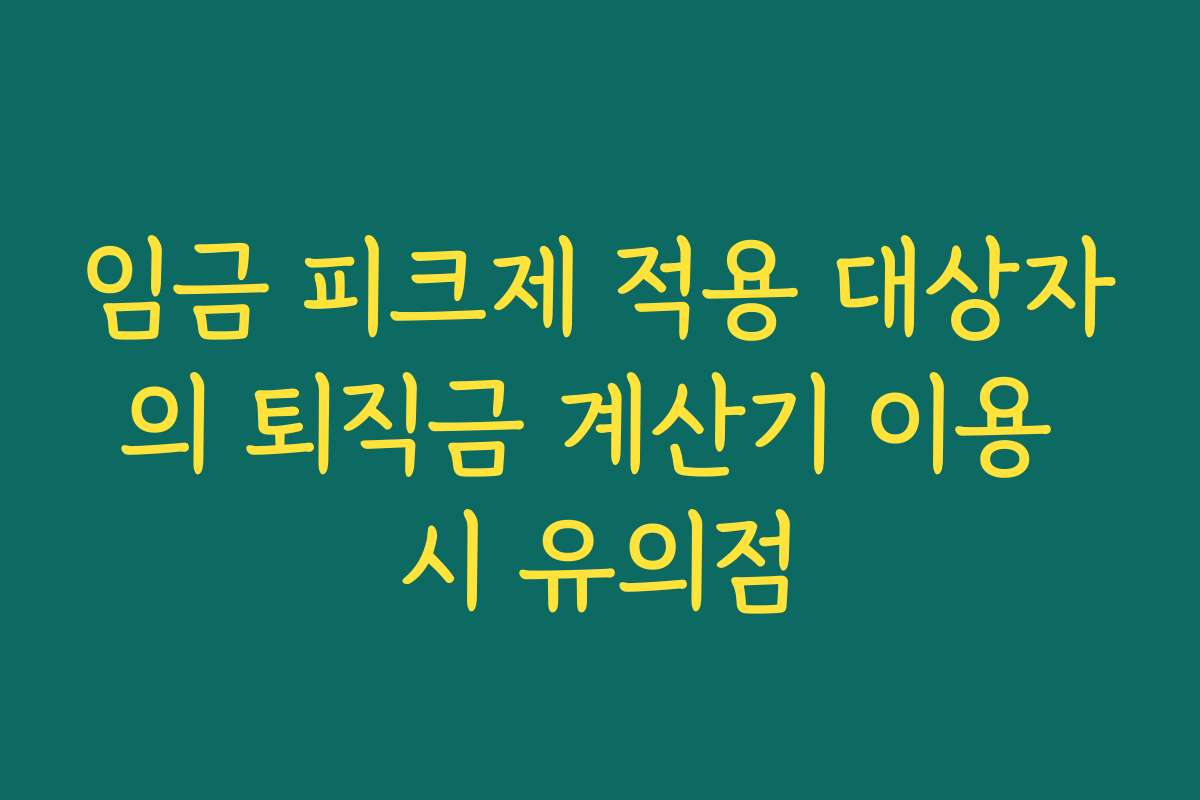 임금 피크제 적용 대상자의 퇴직금 계산기 이용 시 유의점