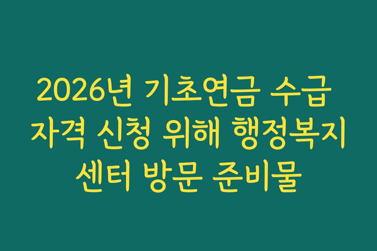 2026년 기초연금 수급 자격 신청 위해 행정복지센터 방문 준비물
