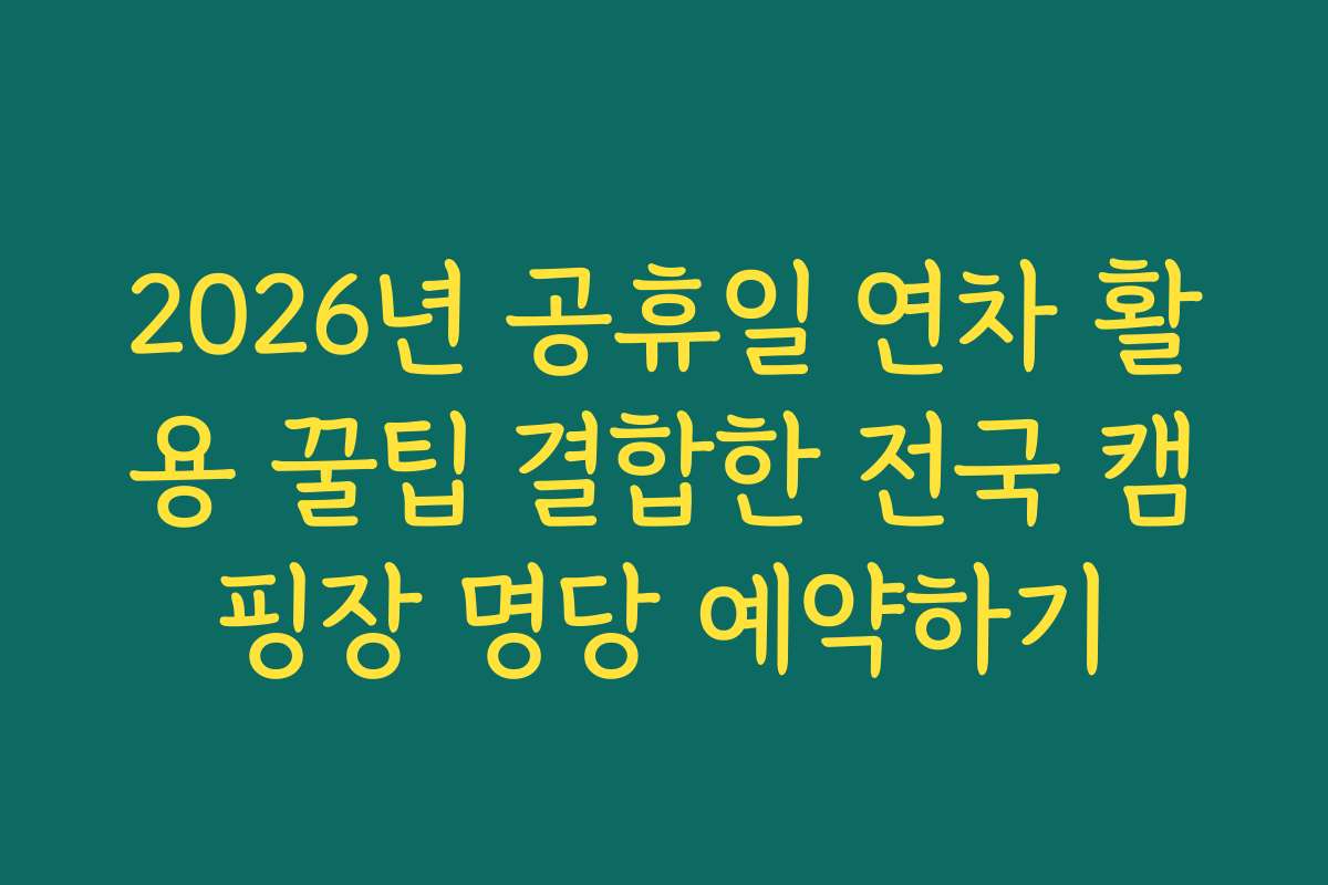 2026년 공휴일 연차 활용 꿀팁 결합한 전국 캠핑장 명당 예약하기