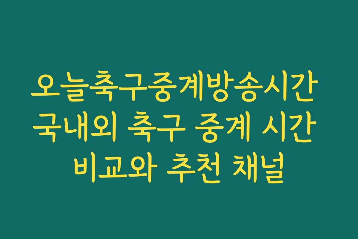 오늘축구중계방송시간 국내외 축구 중계 시간 비교와 추천 채널