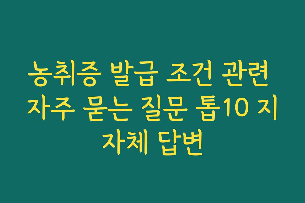 농취증 발급 조건 관련 자주 묻는 질문 톱10 지자체 답변
