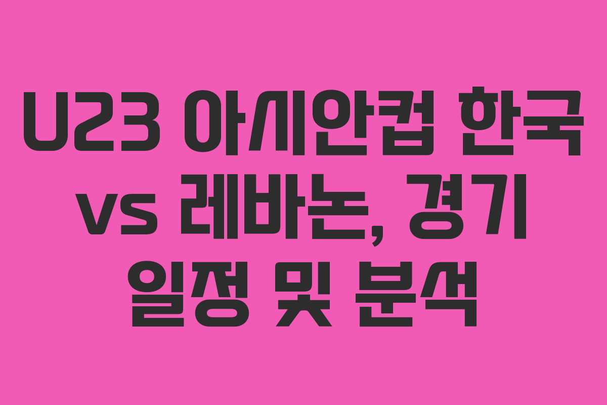 U23 아시안컵 한국 vs 레바논, 경기 일정 및 분석