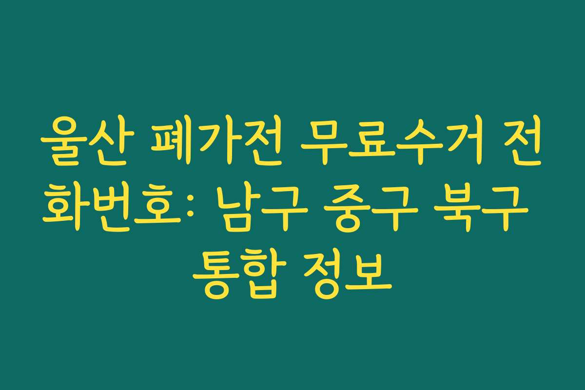 울산 폐가전 무료수거 전화번호: 남구 중구 북구 통합 정보