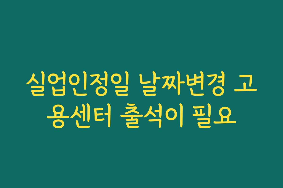 실업인정일 날짜변경 고용센터 출석이 필요