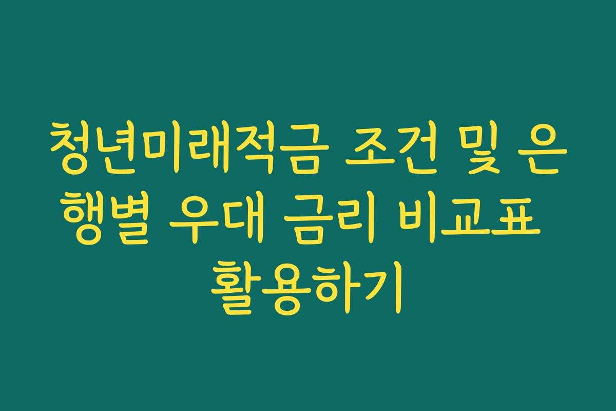 청년미래적금 조건 및 은행별 우대 금리 비교표 활용하기
