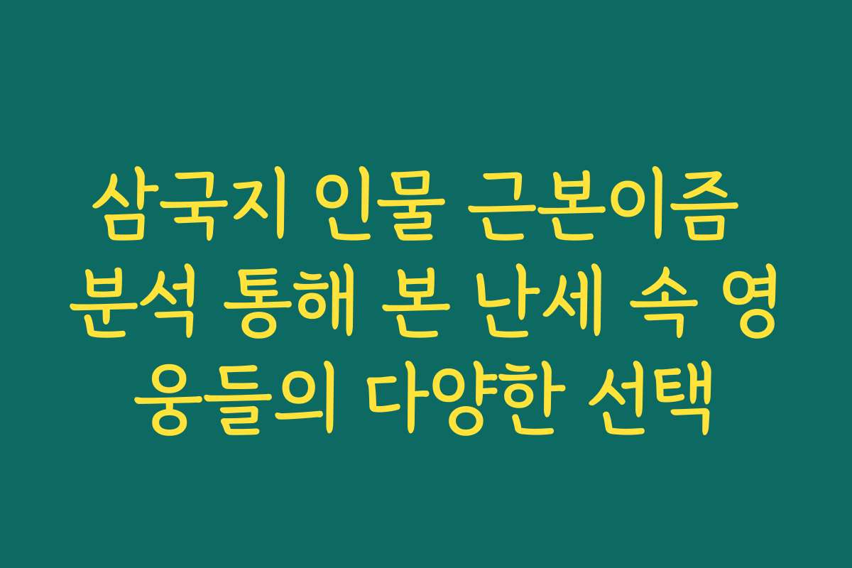 삼국지 인물 근본이즘 분석 통해 본 난세 속 영웅들의 다양한 선택
